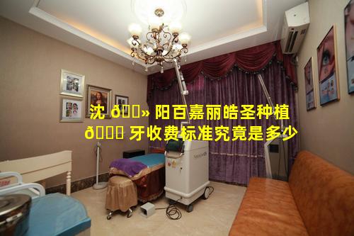 沈 🌻 阳百嘉丽皓圣种植 🐎 牙收费标准究竟是多少
